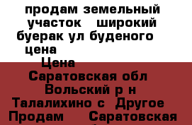 продам земельный участок   широкий-буерак ул буденого 36 цена  1500000-2500000   › Цена ­ 1500-2500 - Саратовская обл., Вольский р-н, Талалихино с. Другое » Продам   . Саратовская обл.
